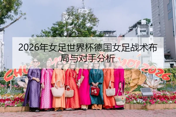 2026年女足世界杯德国女足战术布局与对手分析