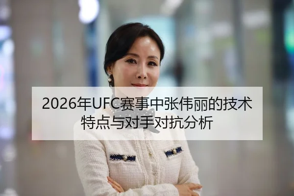 2026年UFC赛事中张伟丽的技术特点与对手对抗分析