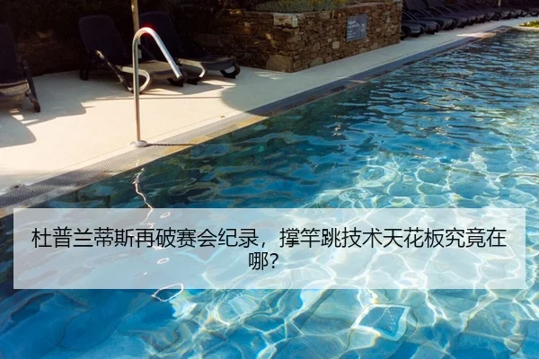 杜普兰蒂斯再破赛会纪录，撑竿跳技术天花板究竟在哪？