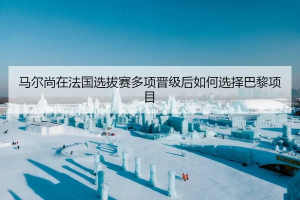 马尔尚在法国选拔赛多项晋级后如何选择巴黎项目