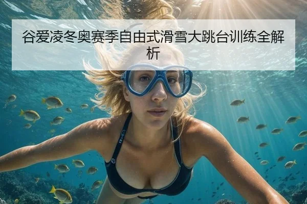 谷爱凌冬奥赛季自由式滑雪大跳台训练全解析