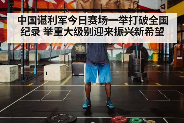 中国谌利军今日赛场一举打破全国纪录 举重大级别迎来振兴新希望