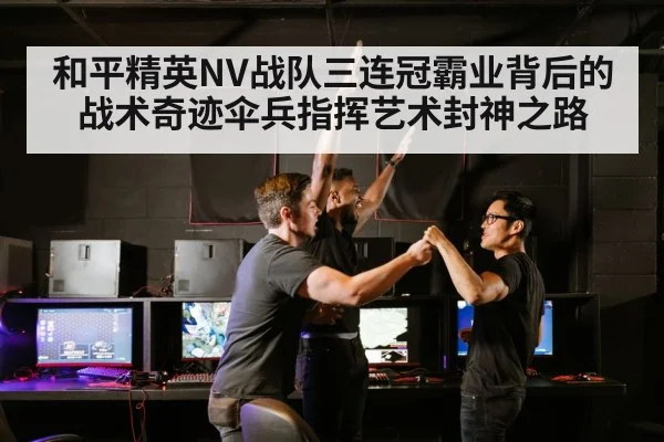 和平精英NV战队三连冠霸业背后的战术奇迹伞兵指挥艺术封神之路