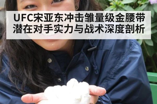 UFC宋亚东冲击雏量级金腰带潜在对手实力与战术深度剖析