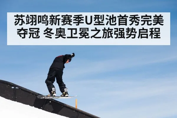 苏翊鸣新赛季U型池首秀完美夺冠 冬奥卫冕之旅强势启程