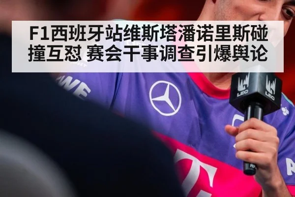 F1西班牙站维斯塔潘诺里斯碰撞互怼 赛会干事调查引爆舆论