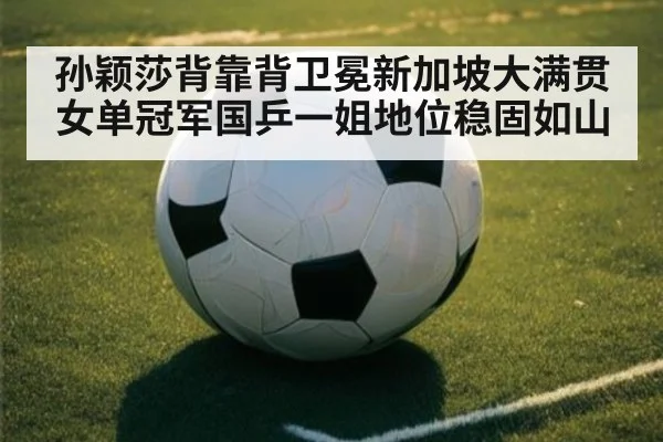 孙颖莎背靠背卫冕新加坡大满贯女单冠军国乒一姐地位稳固如山