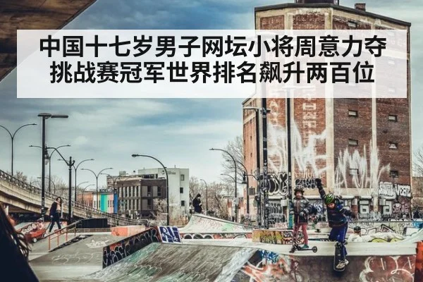 中国十七岁男子网坛小将周意力夺挑战赛冠军世界排名飙升两百位