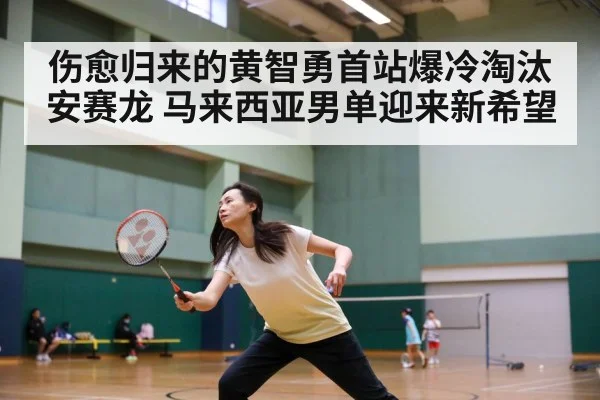伤愈归来的黄智勇首站爆冷淘汰安赛龙 马来西亚男单迎来新希望